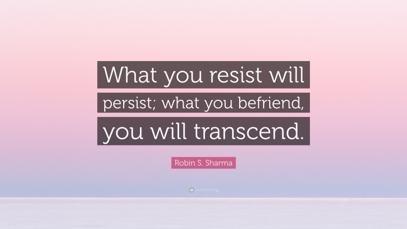 Robin S. Sharma Quote: “What you resist will persist; what you befriend, you will transcend.”