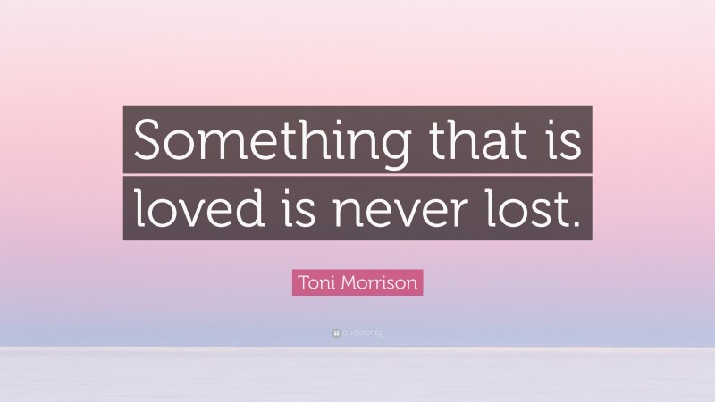 Toni Morrison Quote: “Something that is loved is never lost.”