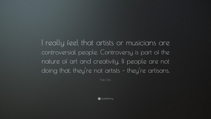 Yoko Ono Quote: “I really feel that artists or musicians are controversial people. Controversy is part of the nature of art and creativity. If people are not doing that, they’re not artists – they’re artisans.”