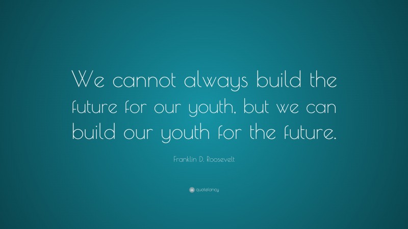 Franklin D. Roosevelt Quote: “We cannot always build the future for our youth, but we can build our youth for the future.”