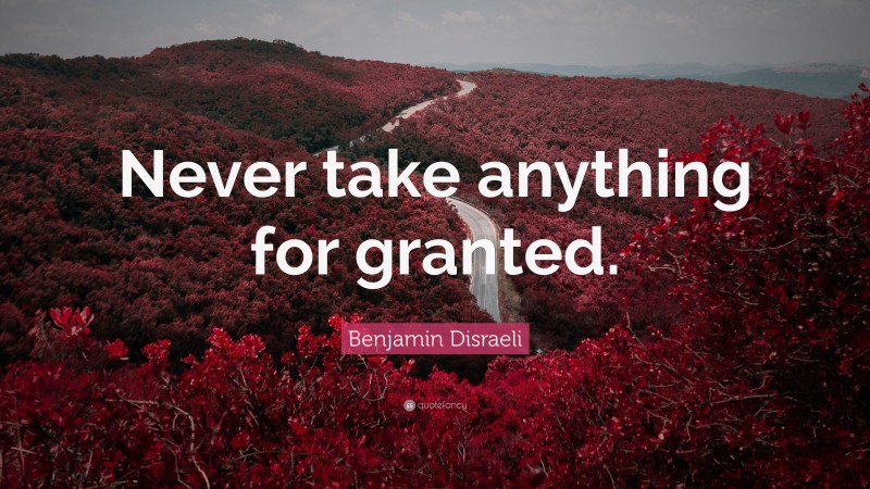 Benjamin Disraeli Quote: “Never take anything for granted.”