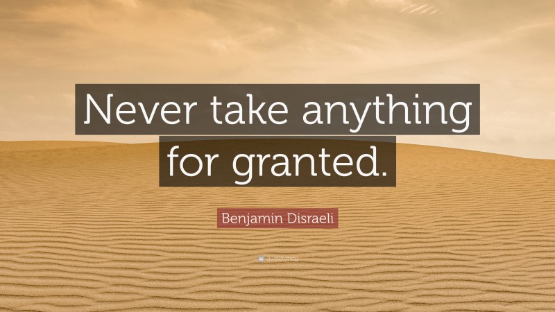 Benjamin Disraeli Quote: “Never take anything for granted.”