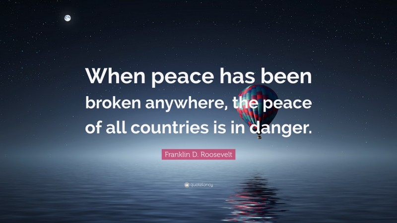 Franklin D. Roosevelt Quote: “When peace has been broken anywhere, the peace of all countries is in danger.”