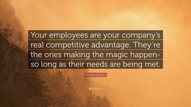 Richard Branson Quote: “Your employees are your company’s real competitive advantage. They’re the ones making the magic happen-so long as their needs are being met.”