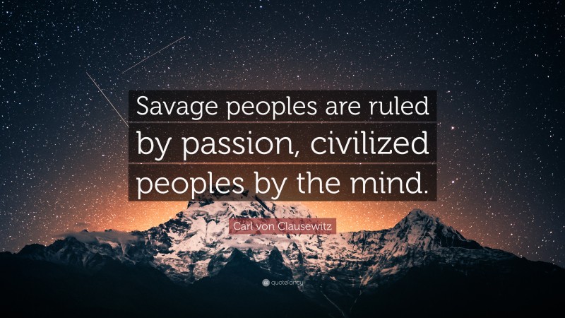 Carl von Clausewitz Quote: “Savage peoples are ruled by passion, civilized peoples by the mind.”