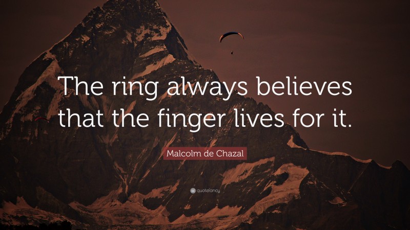 Malcolm de Chazal Quote: “The ring always believes that the finger lives for it.”