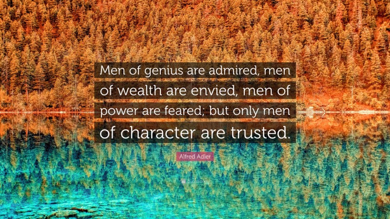 Alfred Adler Quote: “Men of genius are admired, men of wealth are envied, men of power are feared; but only men of character are trusted.”