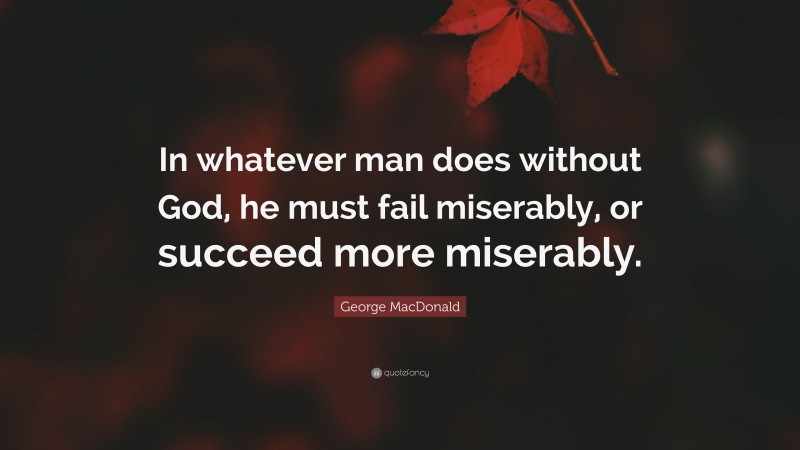 George MacDonald Quote: “In whatever man does without God, he must fail miserably, or succeed more miserably.”