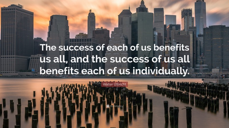 Walter Ulbricht Quote: “The success of each of us benefits us all, and the success of us all benefits each of us individually.”