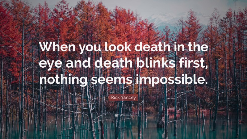 Rick Yancey Quote: “When you look death in the eye and death blinks first, nothing seems impossible.”