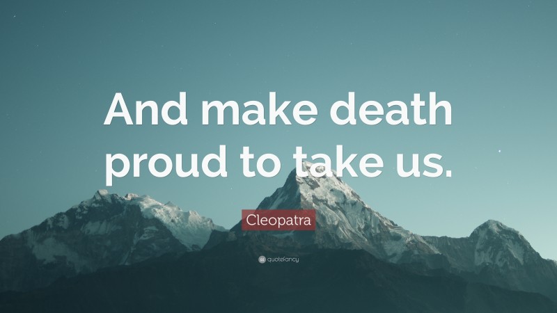 Cleopatra Quote: “And make death proud to take us.”