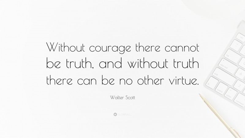 Walter Scott Quote: “Without courage there cannot be truth, and without truth there can be no other virtue.”