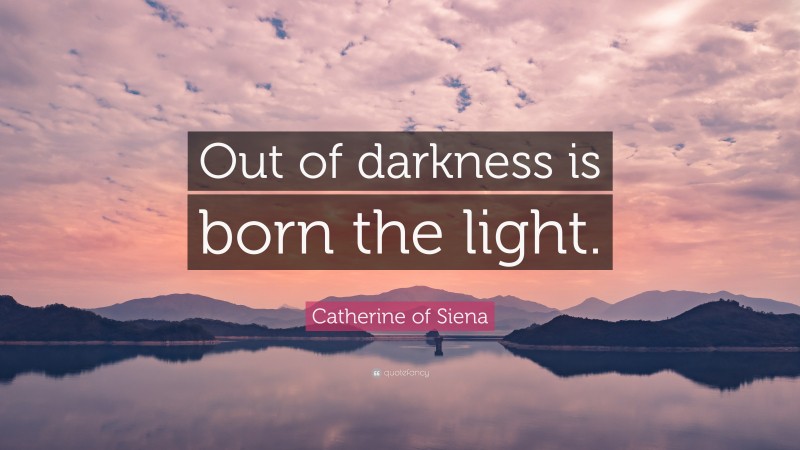 Catherine of Siena Quote: “Out of darkness is born the light.”