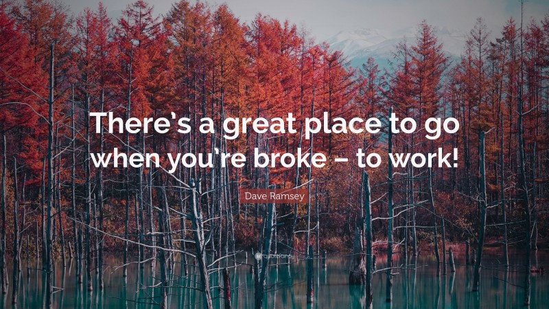 Dave Ramsey Quote: “There’s a great place to go when you’re broke – to work!”