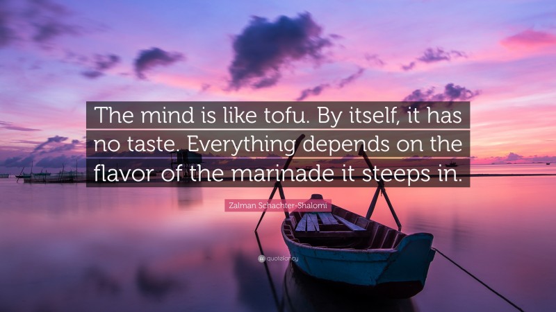 Zalman Schachter-Shalomi Quote: “The mind is like tofu. By itself, it has no taste. Everything depends on the flavor of the marinade it steeps in.”