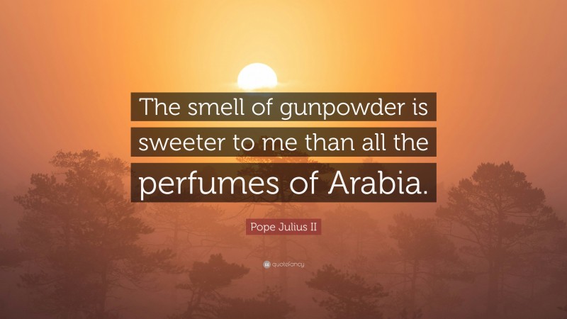 Pope Julius II Quote: “The smell of gunpowder is sweeter to me than all the perfumes of Arabia.”