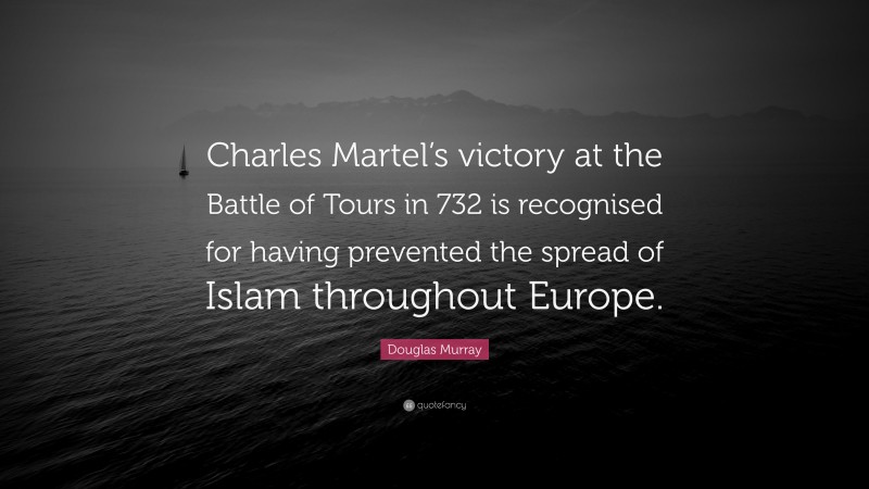Douglas Murray Quote: “Charles Martel’s victory at the Battle of Tours in 732 is recognised for having prevented the spread of Islam throughout Europe.”