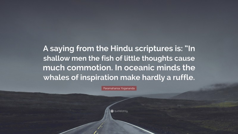 Paramahansa Yogananda Quote: “A saying from the Hindu scriptures is: “In shallow men the fish of little thoughts cause much commotion. In oceanic minds the whales of inspiration make hardly a ruffle.”