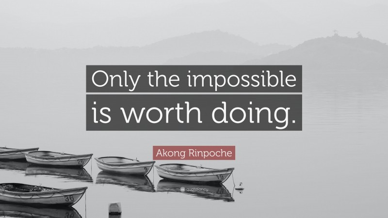 Akong Rinpoche Quote: “Only the impossible is worth doing.”
