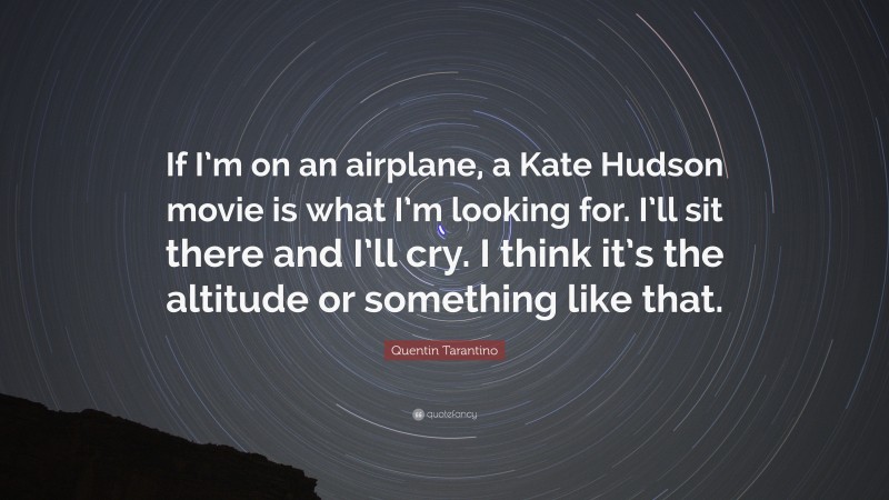 Quentin Tarantino Quote: “If I’m on an airplane, a Kate Hudson movie is what I’m looking for. I’ll sit there and I’ll cry. I think it’s the altitude or something like that.”