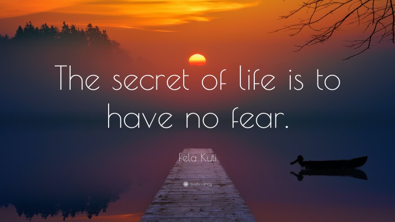 Fela Kuti Quote: “The secret of life is to have no fear.”