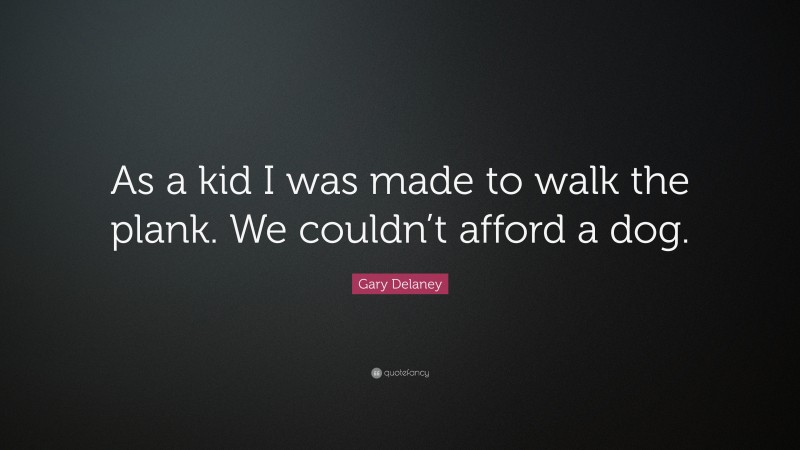 Gary Delaney Quote: “As a kid I was made to walk the plank. We couldn’t afford a dog.”