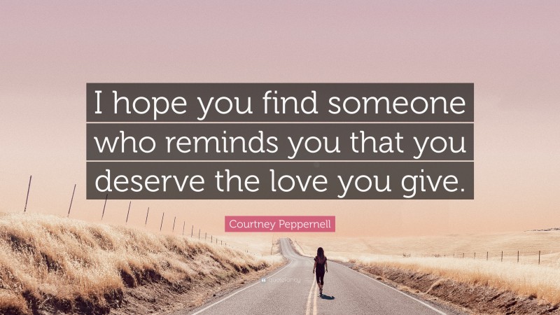 Courtney Peppernell Quote: “I hope you find someone who reminds you that you deserve the love you give.”