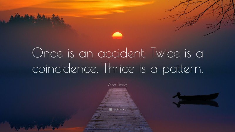 Ann Liang Quote: “Once is an accident. Twice is a coincidence. Thrice is a pattern.”
