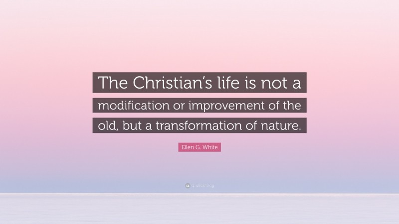 Ellen G. White Quote: “The Christian’s life is not a modification or improvement of the old, but a transformation of nature.”