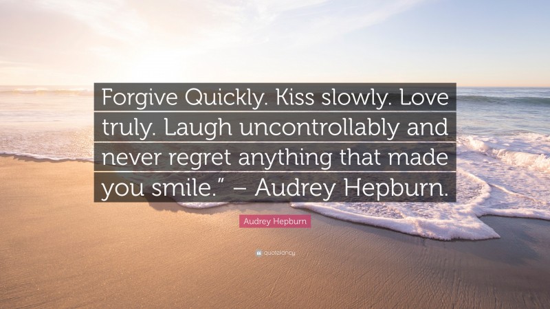 Audrey Hepburn Quote: “Forgive Quickly. Kiss slowly. Love truly. Laugh uncontrollably and never regret anything that made you smile.” – Audrey Hepburn.”