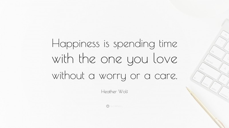 Heather Wolf Quote: “Happiness is spending time with the one you love without a worry or a care.”