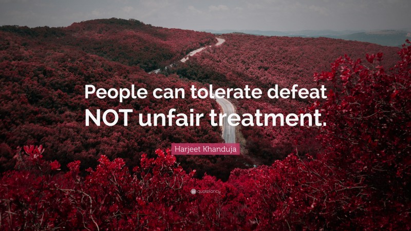 Harjeet Khanduja Quote: “People can tolerate defeat NOT unfair treatment.”