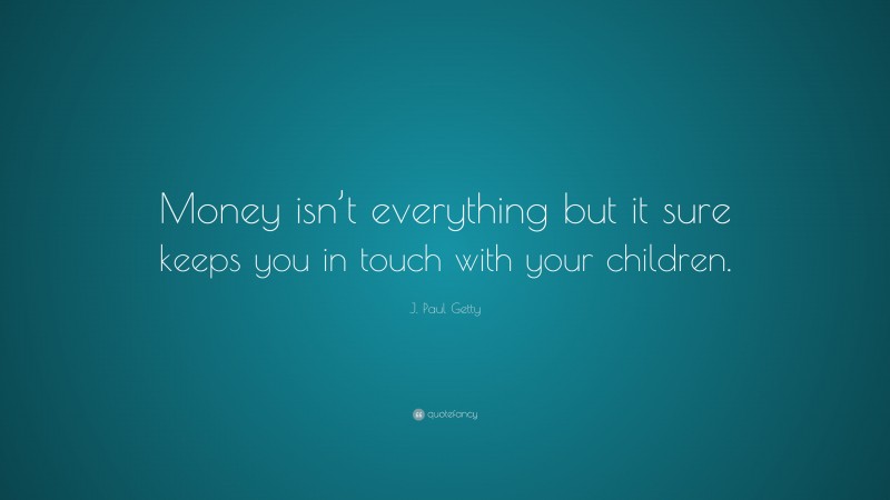 J. Paul Getty Quote: “Money isn’t everything but it sure keeps you in touch with your children.”