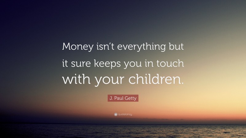 J. Paul Getty Quote: “Money isn’t everything but it sure keeps you in touch with your children.”