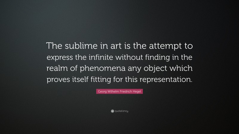 Georg Wilhelm Friedrich Hegel Quote: “The sublime in art is the attempt to express the infinite without finding in the realm of phenomena any object which proves itself fitting for this representation.”