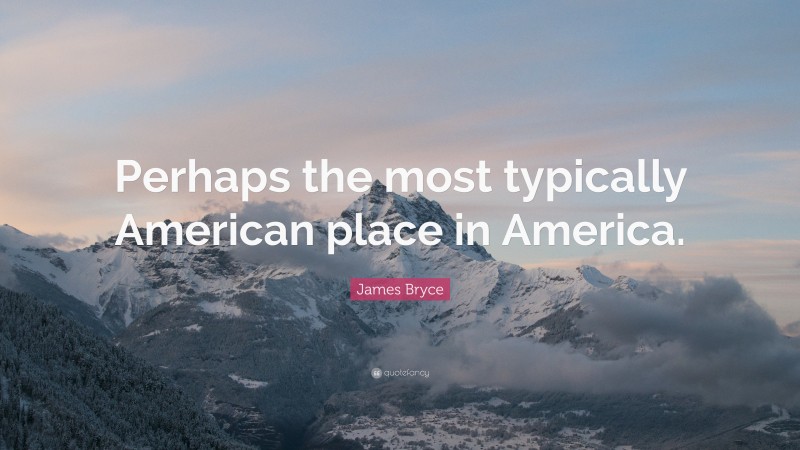 James Bryce Quote: “Perhaps the most typically American place in America.”