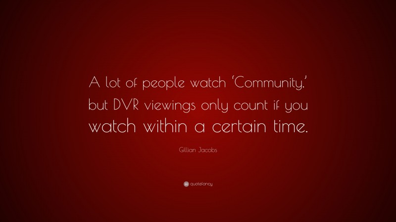 Gillian Jacobs Quote: “A lot of people watch ‘Community,’ but DVR viewings only count if you watch within a certain time.”