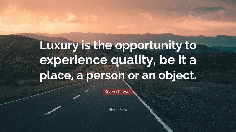 Keanu Reeves Quote: “Luxury is the opportunity to experience quality, be it a place, a person or an object.”