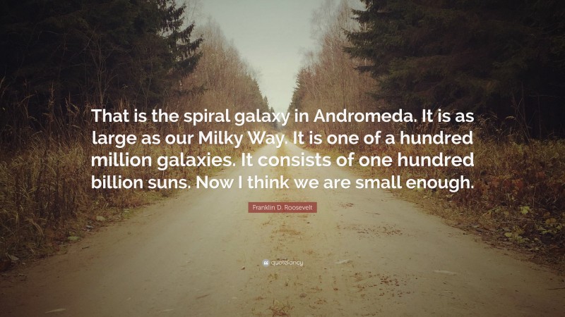 Franklin D. Roosevelt Quote: “That is the spiral galaxy in Andromeda. It is as large as our Milky Way. It is one of a hundred million galaxies. It consists of one hundred billion suns. Now I think we are small enough.”