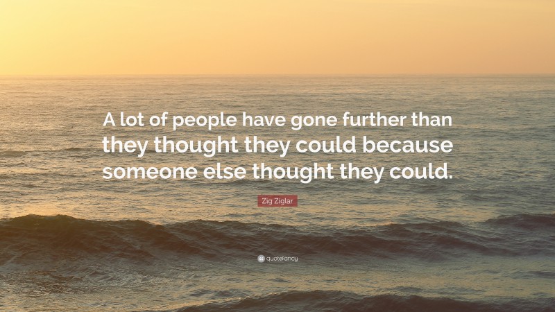 Zig Ziglar Quote: “A lot of people have gone further than they thought they could because someone else thought they could.”