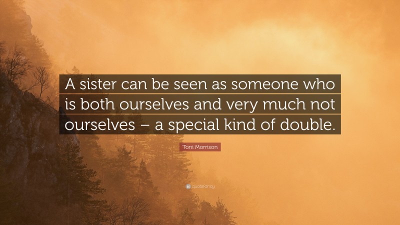 Toni Morrison Quote: “A sister can be seen as someone who is both ourselves and very much not ourselves – a special kind of double.”
