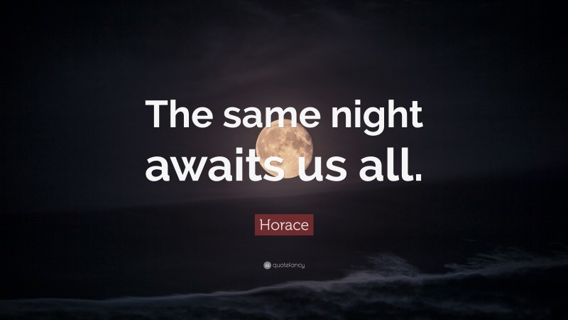 Horace Quote: “The same night awaits us all.”