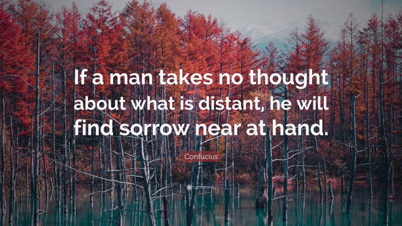 Confucius Quote: “If a man takes no thought about what is distant, he will find sorrow near at hand.”