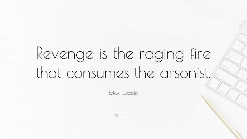 Max Lucado Quote: “Revenge is the raging fire that consumes the arsonist.”