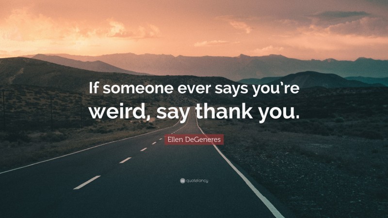 Ellen DeGeneres Quote: “If someone ever says you’re weird, say thank you.”