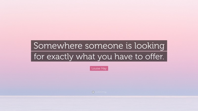 Louise Hay Quote: “Somewhere someone is looking for exactly what you have to offer.”