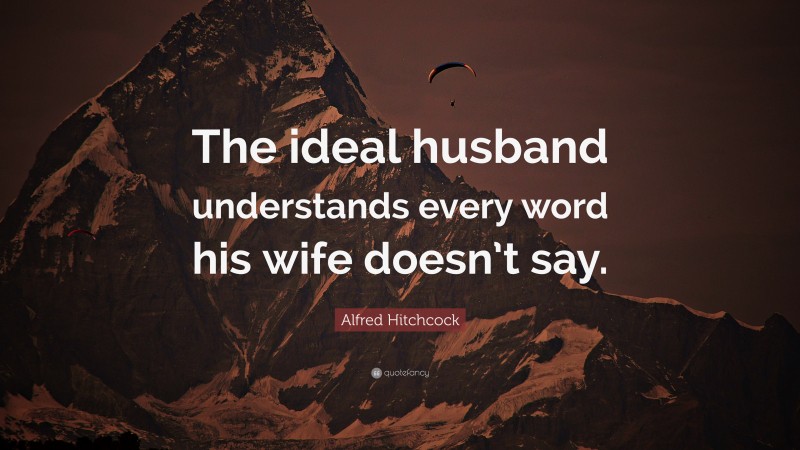 Alfred Hitchcock Quote: “The ideal husband understands every word his wife doesn’t say.”
