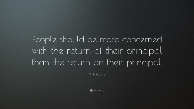 Will Rogers Quote: “People should be more concerned with the return of their principal than the return on their principal.”