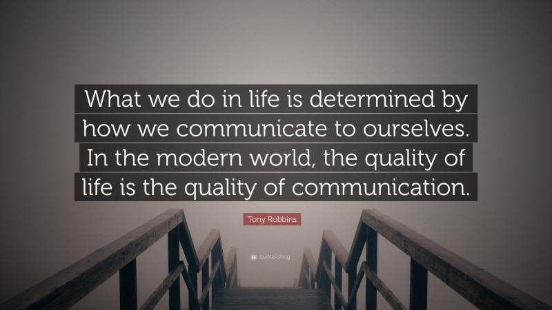 Tony Robbins Quote: “What we do in life is determined by how we communicate to ourselves. In the modern world, the quality of life is the quality of communication.”