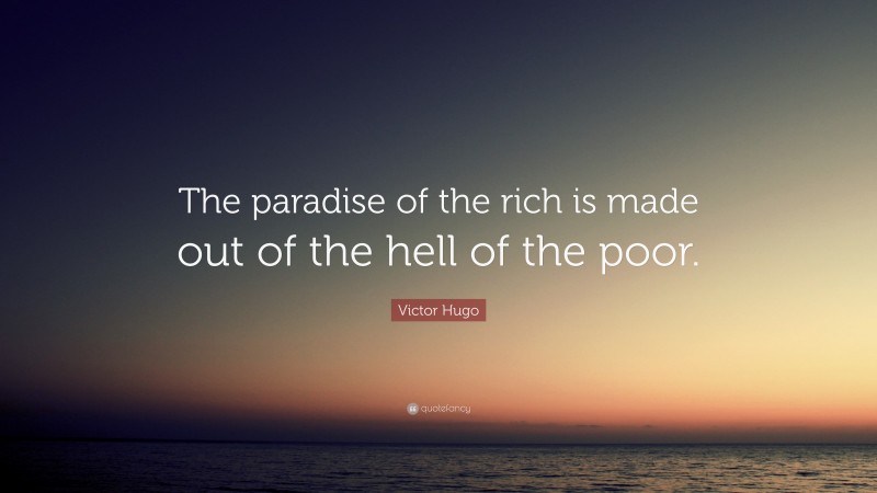 Victor Hugo Quote: “The paradise of the rich is made out of the hell of the poor.”